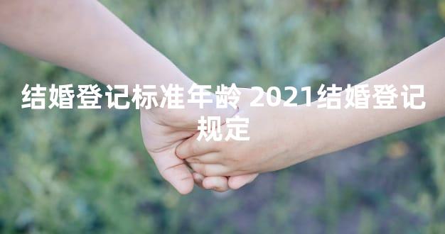 结婚登记标准年龄 2021结婚登记规定